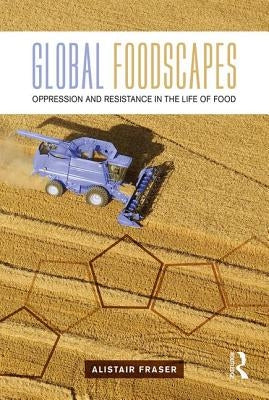 Global Foodscapes: Oppression and Resistance in the Life of Food by Fraser, Alistair