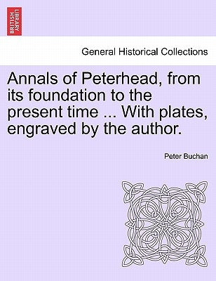 Annals of Peterhead, from Its Foundation to the Present Time ... with Plates, Engraved by the Author. by Buchan, Peter