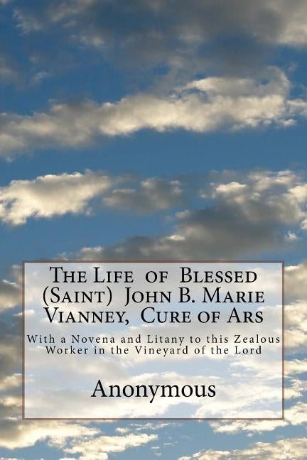 The Life of Blessed (Saint) John B. Marie Vianney, Cure of Ars: With a Novena and Litany to this Zealous Worker in the Vineyard of the Lord by Anonymous