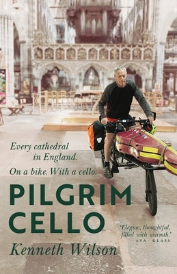 Pilgrim Cello: Every cathedral in England. On a bike. With a cello. by Wilson, Kenneth