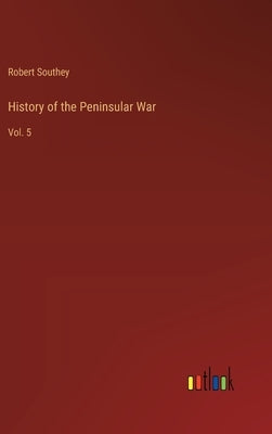 History of the Peninsular War: Vol. 5 by Southey, Robert