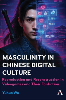 Masculinity in Chinese Digital Culture: Reproduction and Reconstruction in Videogames and Their Fanfiction by Wu, Yuhua