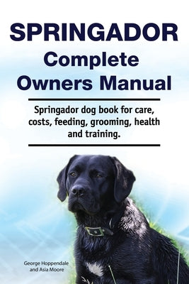 Springador Complete Owners Manual. Springador dog book for care, costs, feeding, grooming, health and training. by Moore, Asia
