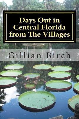 Days Out in Central Florida from The Villages: 15 places to visit and things to do near The Villages, Florida by Birch, Gillian