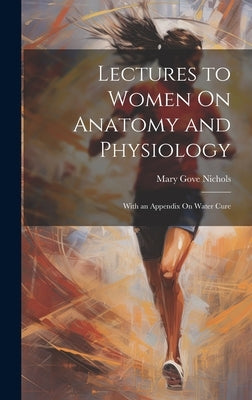 Lectures to Women On Anatomy and Physiology: With an Appendix On Water Cure by Nichols, Mary Gove