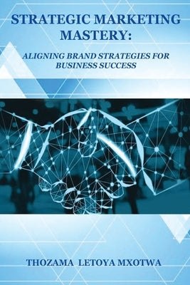 Strategic Marketing Mastery: Aligning Brand Strategies for Business Success by Mxotwa, Thozama Letoya