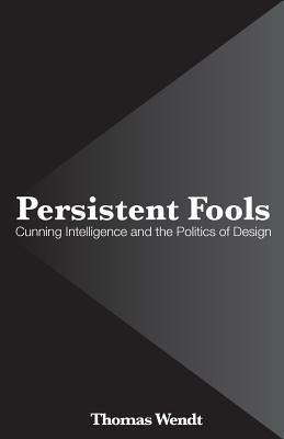 Persistent Fools: Cunning Intelligence and the Politics of Design by Wendt, Thomas