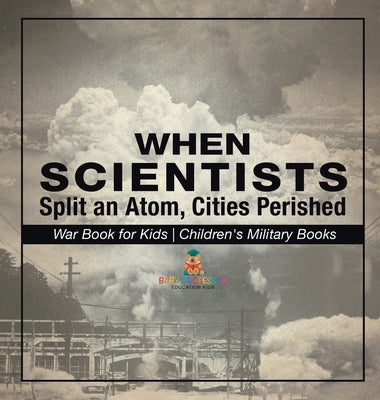 When Scientists Split an Atom, Cities Perished - War Book for Kids Children's Military Books by Baby Professor