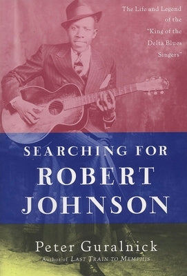 Searching for Robert Johnson: The Life and Legend of the "King of the Delta Blues Singers" by Guralnick, Peter