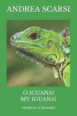 O Iguana! My Iguana!: Herbivore Is Beautiful by Scarsi Msc D., Andrea