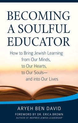Becoming a Soulful Educator: How to Bring Jewish Learning from Our Minds, to Our Hearts, to Our Souls--And Into Our Lives by David, Rabbi Aryeh Ben