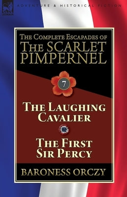 The Complete Escapades of The Scarlet Pimpernel: Volume 7-The Laughing Cavalier and The First Sir Percy by Orczy, Baroness