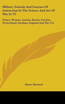 Military Schools and Courses of Instruction in the Science and Art of War in V2: France, Prussia, Austria, Russia, Sweden, Switzerland, Sardinia, Engl by Barnard, Henry