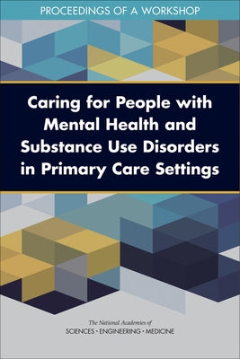 Caring for People with Mental Health and Substance Use Disorders in Primary Care Settings: Proceedings of a Workshop by National Academies of Sciences Engineeri