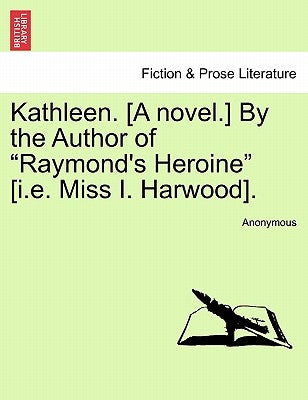 Kathleen. [A Novel.] by the Author of "Raymond's Heroine" [I.E. Miss I. Harwood]. by Anonymous
