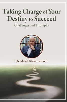Taking Charge of Your Destiny to Succeed: Challenges and Triumphs by Khosrow-Pour, Mehdi