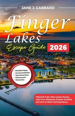 The Finger Lakes Escape Guide: Waterfall Trails, Wine Country Routes, Lake Town Weekends, Outdoor Activities and Farm-to-Table Food Experiences by Gabbard, Jane J.
