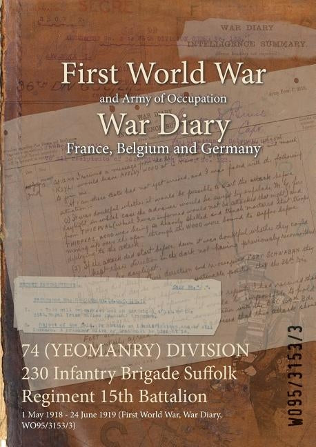 74 (YEOMANRY) DIVISION 230 Infantry Brigade Suffolk Regiment 15th Battalion: 1 May 1918 - 24 June 1919 (First World War, War Diary, WO95/3153/3) by Wo95/3153/3