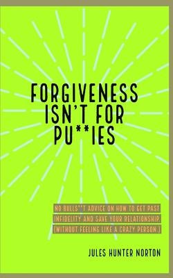 Forgiveness isn't for Pussies: No bulls**t advice on how to get past infidelity and save your relationship. (Without feeling like a crazy person.) by Norton, Jules Hunter