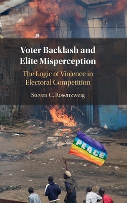 Voter Backlash and Elite Misperception: The Logic of Violence in Electoral Competition by Rosenzweig, Steven C.