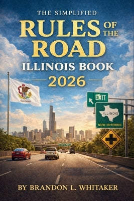 The Simplified Rules of the Road Illinois Book 2026: Complete Guide to Driving Laws, Safe Practices, and Road Signs for New Drivers by Brandon L Whitaker
