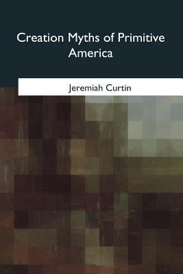 Creation Myths of Primitive America by Curtin, Jeremiah