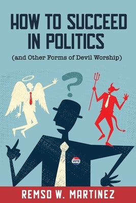 How to Succeed in Politics (and Other Forms of Devil Worship) by Martinez, Remso William