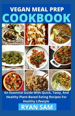 Vegan Meal Prep Cookbook: An Essential Guide With Quick, Tasty And Healthy Plant Based Eating Recipes For Healthy Lifestyle by Ryan Sam