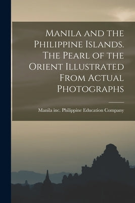 Manila and the Philippine Islands. The Pearl of the Orient Illustrated From Actual Photographs by Philippine Education Company, Inc M.