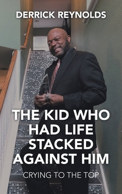 The Kid Who Had Life Stacked Against Him: Crying to the Top by Reynolds, Derrick