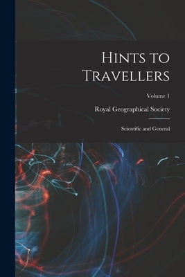 Hints to Travellers: Scientific and General; Volume 1 by Royal Geographical Society (Great Bri