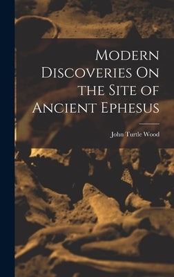 Modern Discoveries On the Site of Ancient Ephesus by Wood, John Turtle