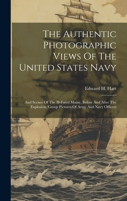The Authentic Photographic Views Of The United States Navy: And Scenes Of The Ill-fated Maine, Before And After The Explosion, Group Pictures Of Army by Hart, Edward H.