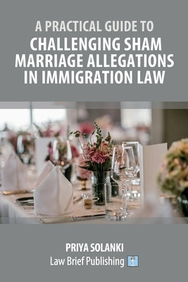 A Practical Guide to Challenging Sham Marriage Allegations in Immigration Law by Solanki, Priya