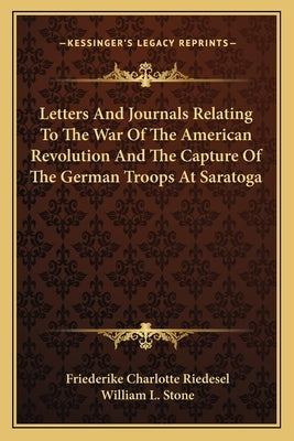 Letters And Journals Relating To The War Of The American Revolution And The Capture Of The German Troops At Saratoga by Riedesel, Friederike Charlotte