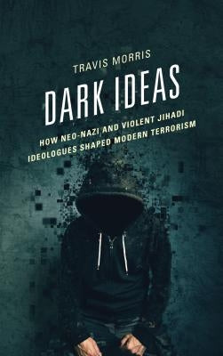 Dark Ideas: How Neo-Nazi and Violent Jihadi Ideologues Shaped Modern Terrorism by Morris, Travis