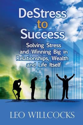 DeStress To Success: Solving Stress and Winning Big in Relationships, Wealth and Life Itself by Willcocks, Leo