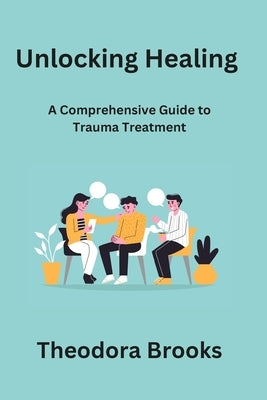 Unlocking Healing: A Comprehensive Guide to Trauma Treatment by Brooks, Theodora