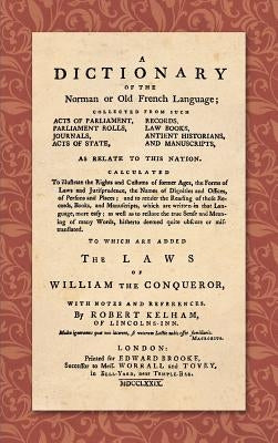 A Dictionary of the Norman or Old French Language (1779): ... Calculated To Illustrate the Rights and Customs of Former Ages, the Forms of Laws and Ju by Kelham, Robert