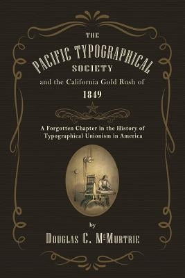 The Pacific Typographical Society and the California Gold Rush of 1849: A Forgotten Chapter in the History of Typographical Unionism in America by McMurtrie, Douglas C.