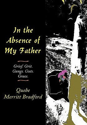 In the Absence of My Father: Grief. Grit. Gangs. Guts. Grace. by Bradford, Quebe Merritt