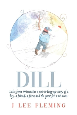 Dill: Tales from Wisconsin: a not-so-long-ago story of a boy, a friend, a farm and the quest for a BB Gun by Fleming, Jayne