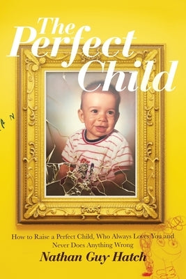 The Perfect Child: How To Raise a Perfect Child, Who Always Loves You and Never Does Anything Wrong by Hatch, Nathan G.
