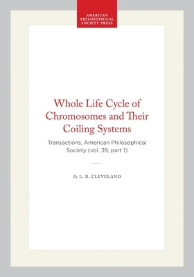 Whole Life Cycle of Chromosomes and Their Coiling Systems: Transactions, American Philosophical Society (Vol. 39, Part 1) by Cleveland, L. R.