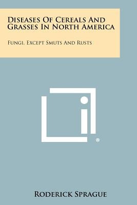 Diseases of Cereals and Grasses in North America: Fungi, Except Smuts and Rusts by Sprague, Roderick
