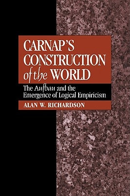 Carnap's Construction of the World: The Aufbau and the Emergence of Logical Empiricism by Richardson, Alan W.