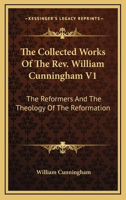 The Collected Works Of The Rev. William Cunningham V1: The Reformers And The Theology Of The Reformation by Cunningham, William