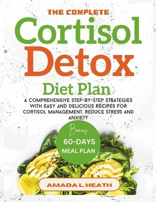 The Complete Cortisol Detox Diet Plan: A Comprehensive Step-by-step Strategies With Easy And Delicious Recipes For Cortisol Management, Reduce Stress by L. Heath, Amada