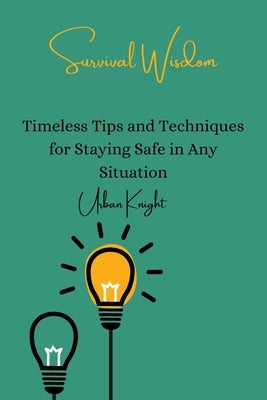 Survival Wisdom: Timeless Tips and Techniques for Staying Safe in Any Situation by Knight, Urban
