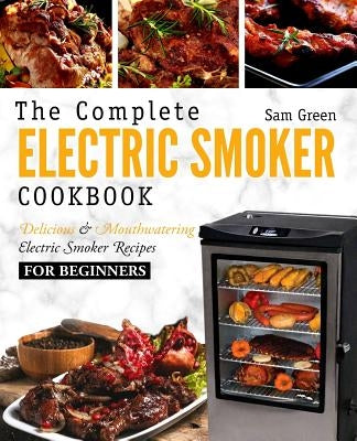 Electric Smoker Cookbook: The Complete Electric Smoker Cookbook - Delicious and Mouthwatering Electric Smoker Recipes For Beginners by Green, Sam